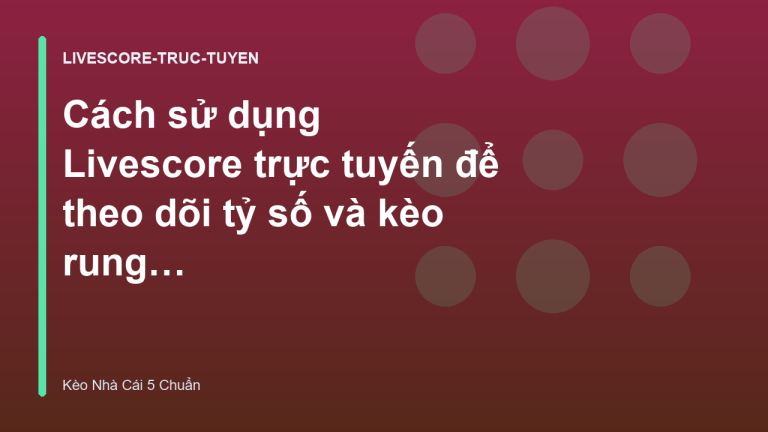 Cách sử dụng Livescore trực tuyến để theo dõi tỷ số và kèo rung hiệu quả